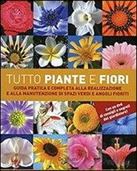 Tutto piante e fiori. Guida pratica e completa alla realizzazione e alla manutenzione di spazi verdi e angoli fioriti