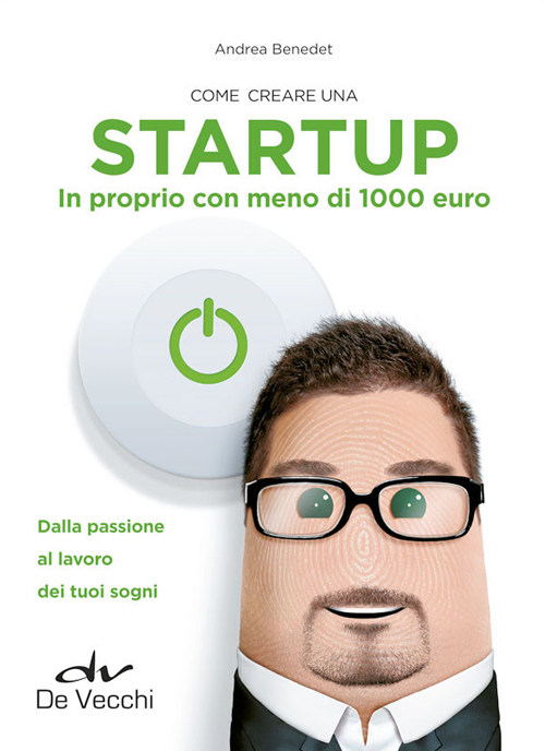 Come creare una startup in proprio con meno di 1000 euro. Dalla passione al lavoro dei tuoi sogni
