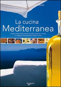 La cucina mediterranea. Ricette e segreti della tavola più sana del mondo con i consigli e i suggerimenti dietologici per restare in forma