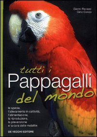 Tutti i pappagalli del mondo. Le specie, l'allevamento in cattività, l'alimentazione, la riproduzione, la prevenzione e la cura delle malattie