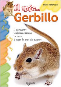 Il mio gerbillo. Il carattere, l'alimentazione, le cure e tutte le cose da sapere