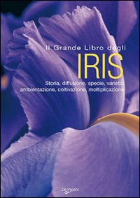 Il grande libro degli iris. Storia, diffusione, specie, varietà, ambientazione, coltivazione, moltiplicazione