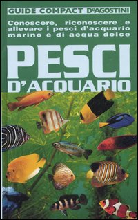 Pesci d'acquario. Conoscere, riconoscere e allevare i pesci d'acquario marino e di acqua dolce