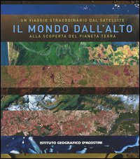 Il mondo dall'alto. Un viaggio straordinario dal satellite alla scoperta del pianeta terra