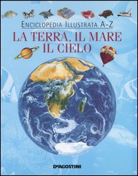 Enciclopedia illustrata A-Z. La terra, il mare, il cielo