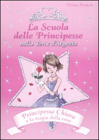 Principessa Chiara e la magia della rosa. La scuola delle principesse nella Torre d'Argento
