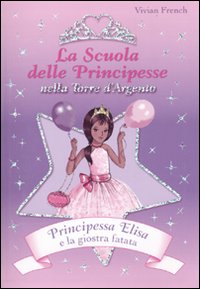 Principessa Elisa e la giostra fatata. La scuola delle principesse nella Torre d'Argento. Vol. 9