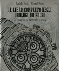 Il libro completo degli orologi da polso. Gli esemplari che hanno fatto la storia