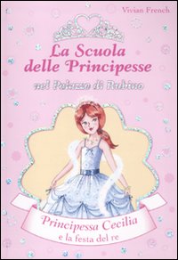 Principessa Cecilia e la festa del Re. La scuola delle principesse nel palazzo di Rubino. Vol. 13