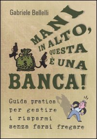 Mani in alto, questa è una banca! Guida pratica per gestire i risparmi senza farsi fregare