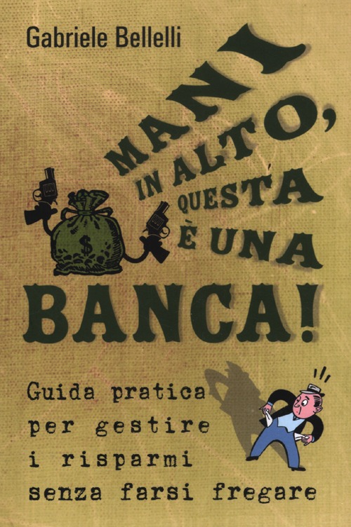 Mani in alto, questa è una banca! Guida pratica per gestire i risparmi senza farsi fregare