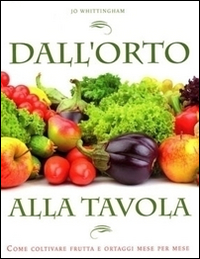 Dall'orto alla tavola. Come coltivare frutta e ortaggi mese per mese