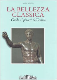 La bellezza classica. Guida al piacere dell'antico
