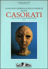 Catalogo generale delle opere di Felice Casorati. Le sculture e l'aggiornamento dipinti. Vol. 3