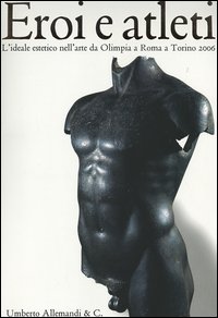 Eroi e atleti. L'ideale estetico nell'arte da Olimpia a Roma a Torino 2006. Catalogo della mostra (Torino, 8 febbraio-30 aprile 2006). Ediz. italiana e inglese