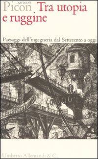 Tra utopia e ruggine. Paesaggi dell'ingegneria dal Settecento a oggi