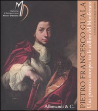 Pietro Francesco Guala. Una presenza europea tra le colline del Monferrato. Catalogo della mostra (Castello di Torre Canavese, 19 aprile-8 giugno 2008)