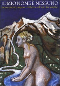 Il mio nome è nessuno. Incantamento, stupore e bellezza nell'arte dei semplici. Catalogo della mostra (Domodossola, 6 luglio-21 settembre 2008)