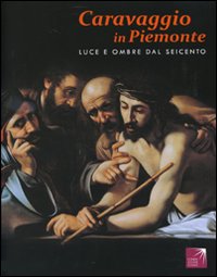 Caravaggio in Piemonte. Luce e ombre dal Seicento. Catalogo della mostra (San Secondo di Pinerolo, 2 ottobre 2010-30 gennaio 2011)