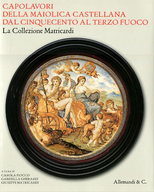 Capolavori della maiolica castellana dal '500 al terzo fuoco. La collezione Matricardi. Catalogo della mostra (Teramo, 2 aprile-31 ottobre 2012)