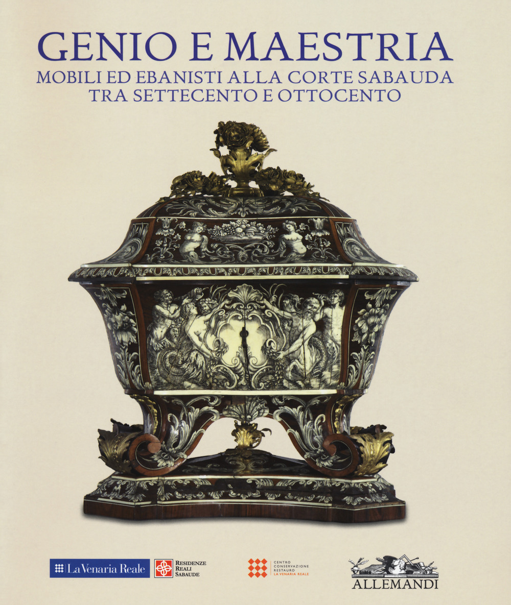 Genio e maestria. Mobili ed ebanisti alla corte sabauda tra Settecento e Ottocento. Catalogo della mostra (Venaria Reale, 17 marzo-15 luglio 2018)