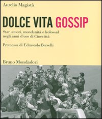 Dolce vita gossip. Star, amori, mondanità e kolossal negli anni d'oro di Cinecittà