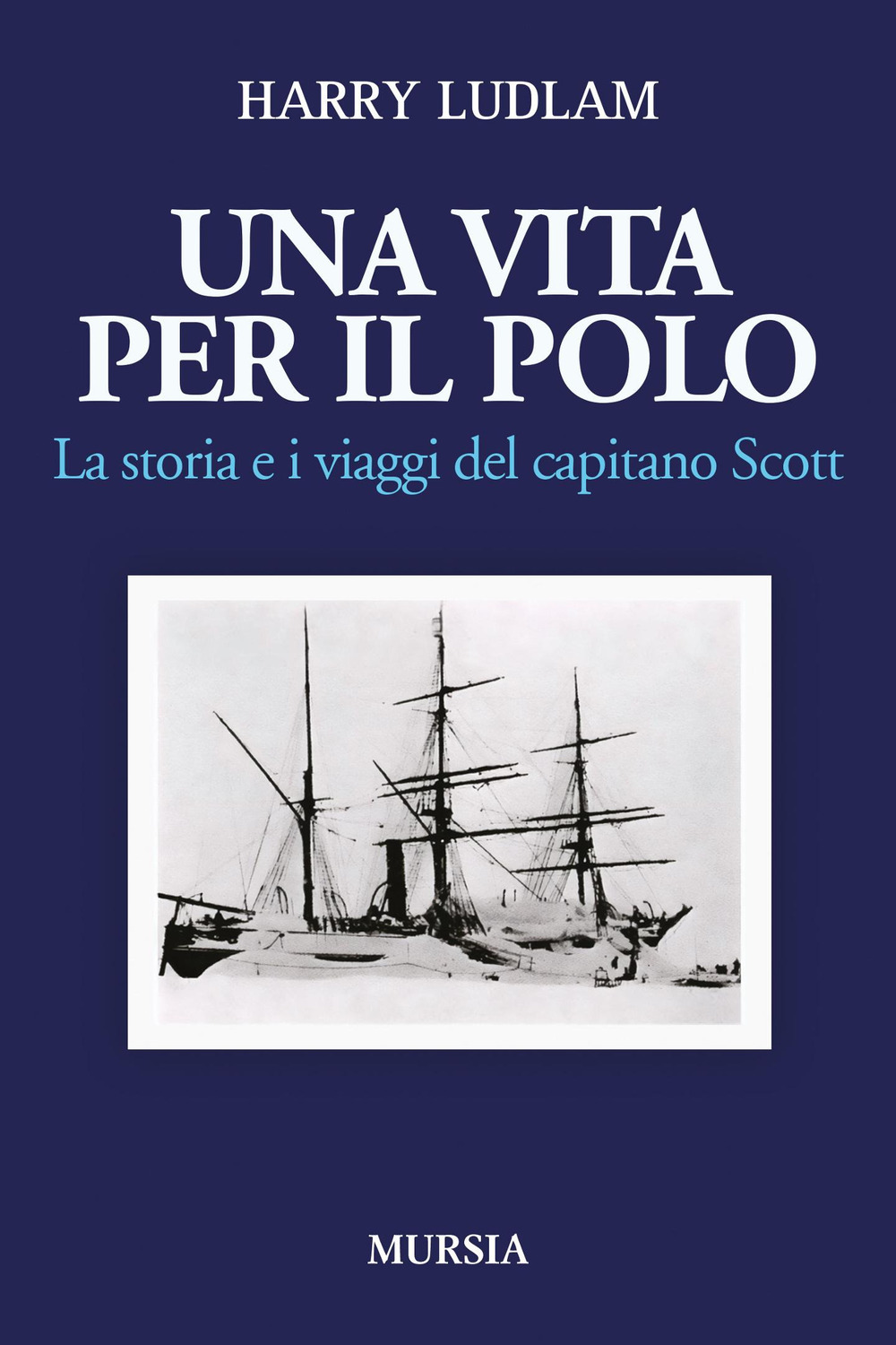 Una vita per il Polo. La storia e i viaggi del capitano Scott
