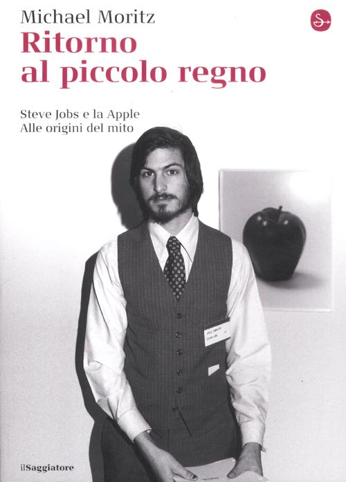Ritorno al piccolo regno. Steve Jobs e la Apple. Alle origini del mito