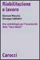 Riabilitazione-lavoro. Una metodologia per l'inserimento lavorativo delle persone ex tossicodipendenti, disabili e dei pazienti psichiatrici