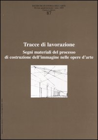 Ricerche di storia dell'arte. Vol. 87: Tracce di lavorazione. Segni materiali del processo di costruzione dell'immagine nelle opere d'arte
