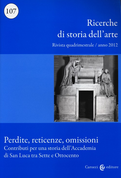 Ricerche di storia dell'arte. Vol. 107: Perdite, reticenze, omissioni. Contributi per una storia dell'Accademia di San Luca tra Sette e Ottocento