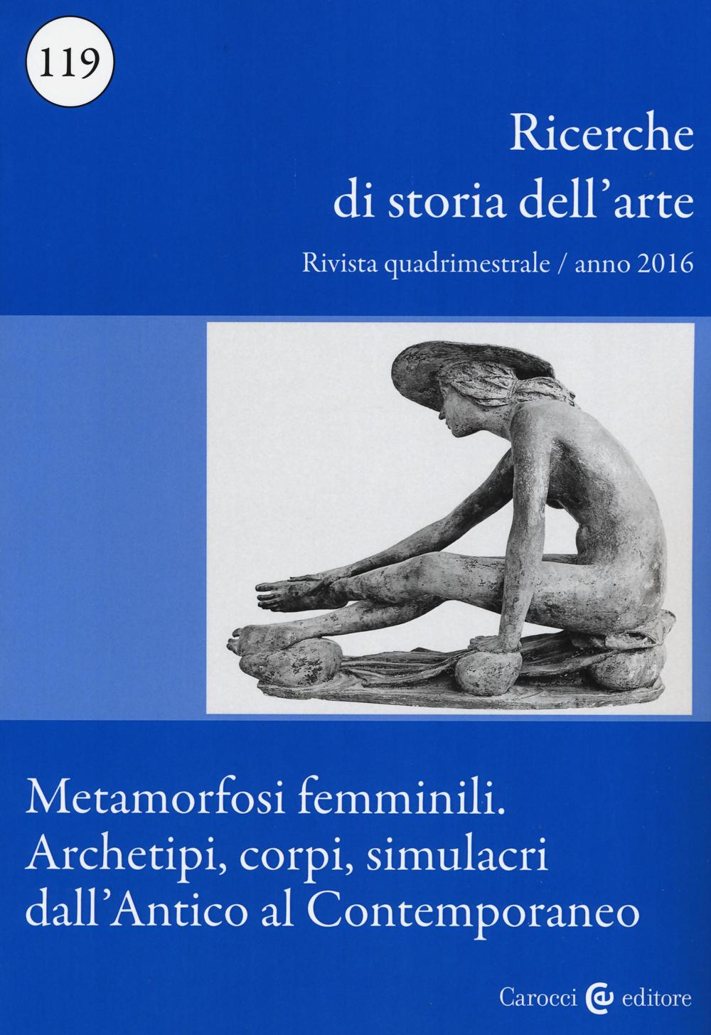 Ricerche di storia dell'arte. Vol. 119: Metamorfosi femminili. Archetipi, corpi, simulacri dall’Antico al Contemporaneo