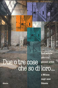 Due o tre cose che so di loro... Dall'euforia alla crisi: giovani artisti a Milano negli anni Ottanta. Catalogo della mostra (Milano, 1998)