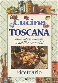 Cucina toscana. Sapori antichi, essenziali di nobili e contadini. Ricettario