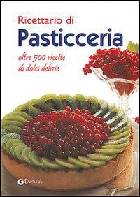 Ricettario di pasticceria. Oltre 500 ricette di dolci delizie