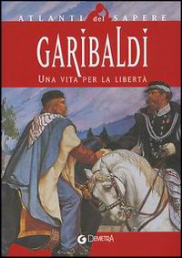 Garibaldi. Una vita per la libertà