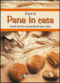 Fare il pane in casa. Con le ricette naturali di una volta