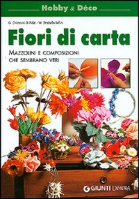 Fiori di carta. Mazzolini e composizioni che sembrano veri