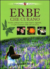 Erbe che curano. Essenze, principi attivi, tisane, liquori e unguenti... e in più il ricettario delle erbe selvatiche