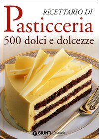 Ricettario di pasticceria. 500 dolci e dolcezze