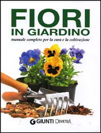 Fiori in giardino. Manuale completo per la coltivazione e la cura