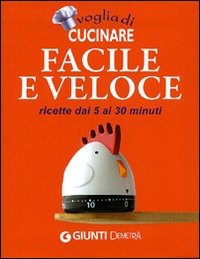 Voglia di cucinare facile e veloce. Ricette dai 5 ai 30 minuti