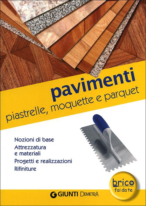Pavimenti. Piastrelle, moquette e parquet. Nozioni di base, attrezzatura e materiali, progetti e realizzazioni, rifiniture