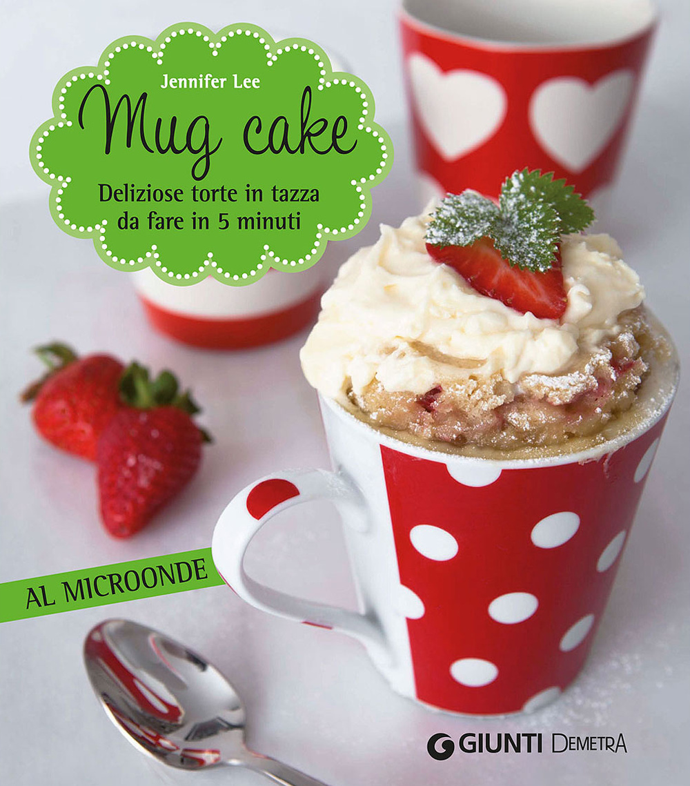 Mug cake. Delziose torte in tazza da fare in 5 minuti al microonde