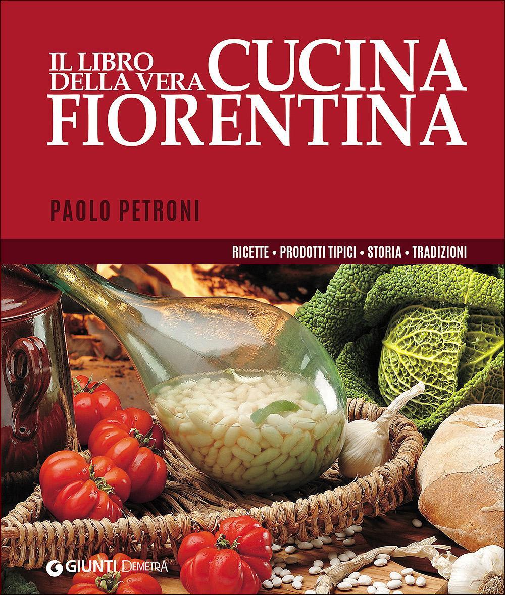 Il libro della vera cucina fiorentina. Ricette, prodotti tipici, storia, tradizioni