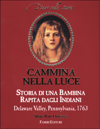 Cammina nella luce. Storia di una bambina rapita dagli indiani. Delaware Valley, Pennsylvania, 1763