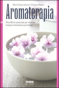 Aromaterapia. Oltre 60 oli essenziali per ritrovare energia e benessere psicofisico