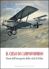 Il cielo di Campoformido. Storia dell'aeroporto della città di Udine. Vol. 1: Dalle origini all'8 settembre 1943