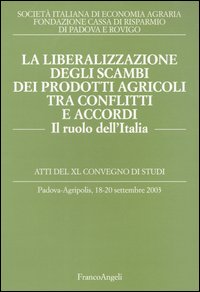 La liberalizzazione degli scambi dei prodotti agricoli tra conflitti e accordi. Il ruolo dell'Italia. Atti del Convegno di studi (Padova-Agripolis, 2003)