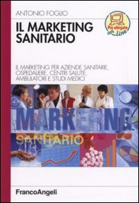 Il marketing sanitario. Il marketing per aziende sanitarie, ospedaliere, centri salute, ambulatori e studi medici